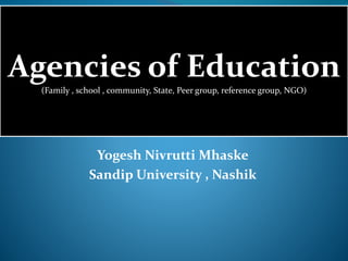 Yogesh Nivrutti Mhaske
Sandip University , Nashik
Agencies of Education
(Family , school , community, State, Peer group, reference group, NGO)
 
