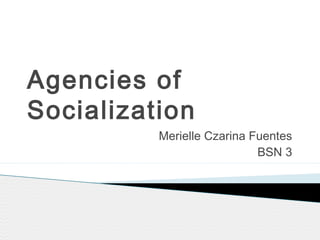 Agencies of
Socialization
Merielle Czarina Fuentes
BSN 3
 