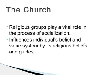  Religious groups play a vital role in
the process of socialization.
 Influences individual’s belief and
value system by its religious beliefs
and guides
The Church
 