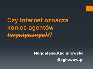 Czy Internet oznacza
koniec agentów
turystycznych?
Magdalena.Kachniewska

@sgh.waw.pl

 