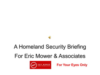 A Homeland Security Briefing
For Eric Mower & Associates
For Your Eyes Only
 