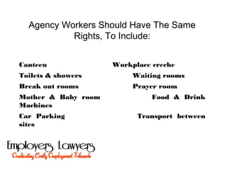 Agency Workers Should Have The Same
Rights, To Include:
Canteen Workplace creche
Toilets & showers Waiting rooms
Break out rooms Prayer room
Mother & Baby room Food & Drink
Machines
Car Parking Transport between
sites
 