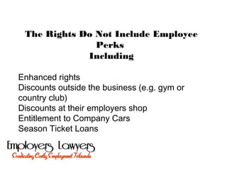 The Rights Do Not Include Employee
Perks
Including
Enhanced rights
Discounts outside the business (e.g. gym or
country club)
Discounts at their employers shop
Entitlement to Company Cars
Season Ticket Loans
 