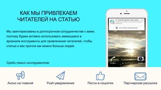 КАК МЫ ПРИВЛЕКАЕМ
ЧИТАТЕЛЕЙ НА СТАТЬЮ
Мы заинтересованы в долгосрочном сотрудничестве с вами,
поэтому будем активно использовать имеющиеся в
арсенале инструменты для привлечения читателей, чтобы
статью о вас прочли как можно больше людей.
Среди таких инструментов:
Партнерская рассылкаПосты в соцсетяхPush-уведомленияАнонс на главной
 