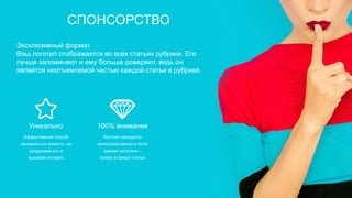 100% внимания
Логотип находится
непосредственно в поле
зрения читателя –
прямо в самой статье
Уникально
Эффективный способ
запомниться клиенту, не
раздражая его и
вызывая интерес
Эксклюзивный формат.
Ваш логотип отображается во всех статьях рубрики. Его
лучше запоминают и ему больше доверяют, ведь он
является неотъемлемой частью каждой статьи в рубрике.
СПОНСОРСТВО
 