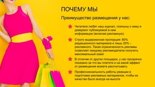 ПОЧЕМУ МЫ
Преимущество размещения у нас:
Читатели любят наш журнал, лояльны к нему и
доверяют публикуемой в нем
информации (включая рекламную)
Строго выдержанная пропорция: 80%
редакционного материала и лишь 20% -
рекламного. Такая ограниченность рекламы
позволяет каждому рекламодателю получить
максимальный охват
В отличие от других площадок, у нас прозрачно
показано за что вы платите и на какой эффект
от размещения можете рассчитывать
Профессиональность работы реакции в
подготовке рекламных материалов, чтобы их
качество было всегда на высоте
 