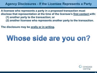 32
Agency Disclosures - If the Licensee Represents a Party
A licensee who represents a party in a proposed transaction must
disclose that representation at the time of the licensee’s ﬁrst contact with:
(1) another party to the transaction; or
(2) another licensee who represents another party to the transaction.
The disclosure may be orally or in writing.
 
