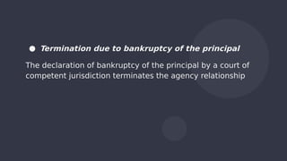 ● Termination due to bankruptcy of the principal
The declaration of bankruptcy of the principal by a court of
competent jurisdiction terminates the agency relationship
 