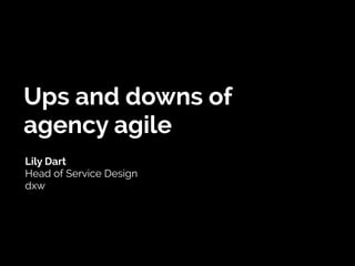 Ups and downs of
agency agile
Lily Dart
Head of Service Design
dxw
 