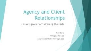 Agency and Client
Relationships
Todd Barrs
Principal, Pier3.co
SearchCon 2018 (Breckenridge, CO)
Lessons from both sides of the aisle
 