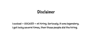 Disclaimer
I sucked – SUCKED – at hiring. Seriously. It was legendary.
I got lucky several times, then those people did th...