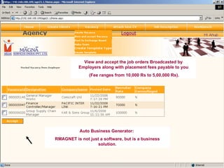View and accept the job orders Broadcasted by Employers along with placement fees payable to you (Fee ranges from 10,000 Rs to 5,00,000 Rs). Auto Business Generator:  RMAGNET is not just a software, but is a business solution. 