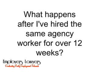 What happens
after I've hired the
same agency
worker for over 12
weeks?
 