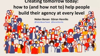 NHS England and NHS Improvement
Helen Bevan Göran Henriks
@HelenBevanTweet @GoranHenriks
Creating tomorrow today:
how to (and how not to) help people
build their agency at every level
 