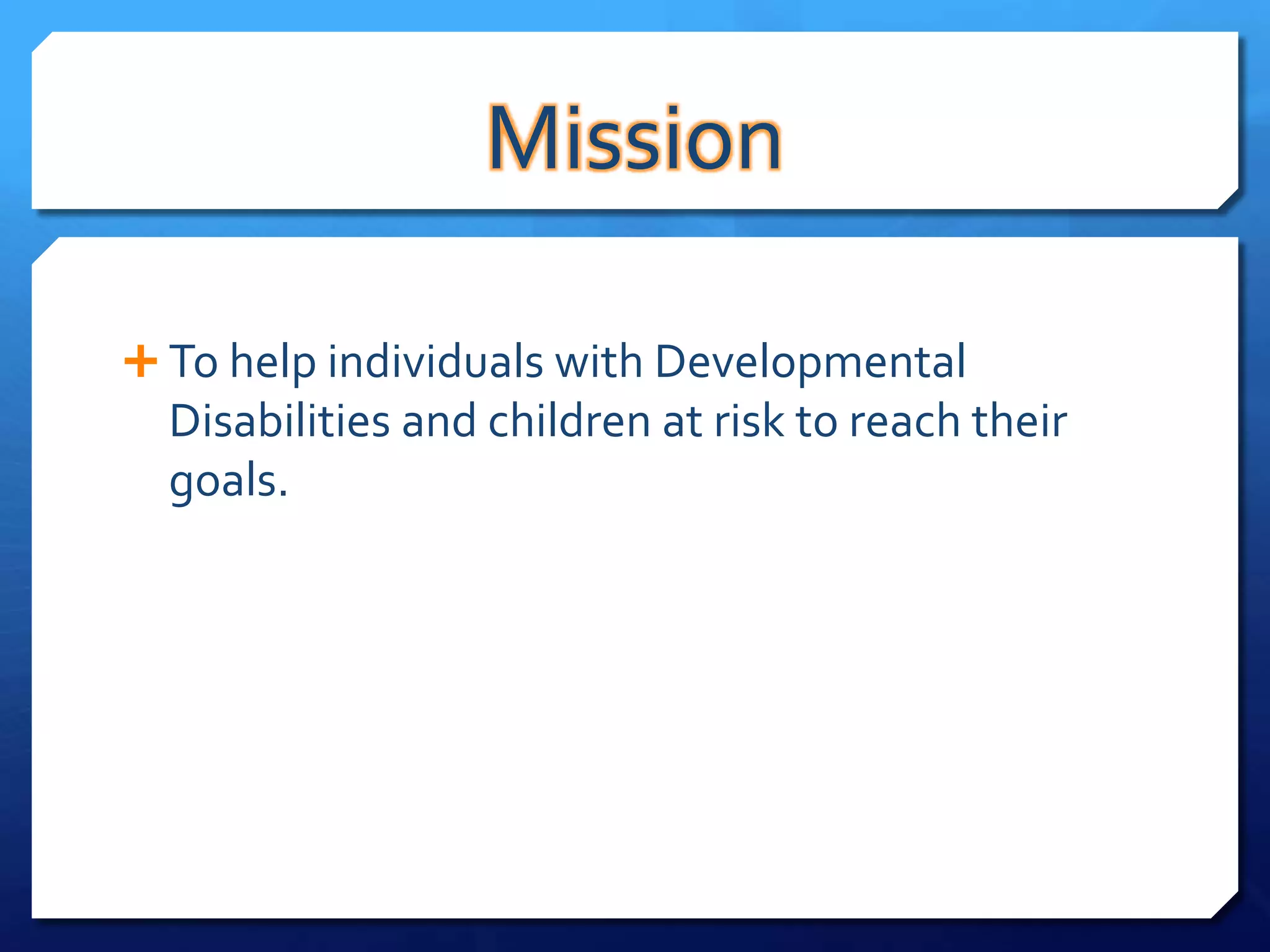 Mission

 To help individuals with Developmental
  Disabilities and children at risk to reach their
  goals.
 