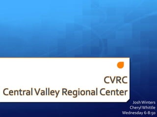 CVRC
Central Valley Regional Center
                                Josh Winters
                               Cheryl Whittle
                            Wednesday 6-8:50
 