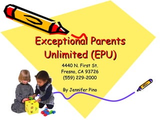Exceptional Parents Unlimited (EPU) 4440 N. First St. Fresno, CA 93726 (559) 229-2000 By Jennifer Pino 