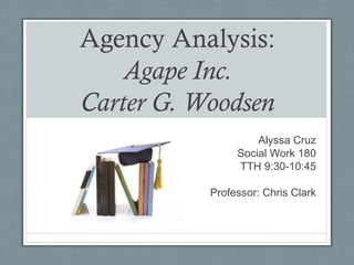 Agency Analysis:
Agape Inc.
Carter G. Woodsen
Alyssa Cruz
Social Work 180
TTH 9:30-10:45
Professor: Chris Clark

 