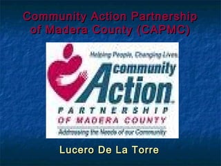 Community Action PartnershipCommunity Action Partnership
of Madera County (CAPMC)of Madera County (CAPMC)
Lucero De La TorreLucero De La Torre
 
