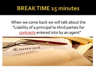 BREAK TIME 15 minutesWhen we come back we will talk about the “Liability of a principal to third parties for contracts entered into by an agent”