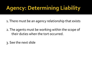 Agency: Determining Liability<br />1. There must be an agency relationship that exists<br />2. The agents must be working ...