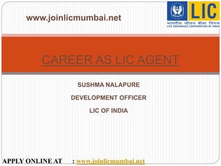 SUSHMA NALAPURE
DEVELOPMENT OFFICER
LIC OF INDIA
CAREER AS LIC AGENT
APPLY ONLINE AT : www.joinlicmumbai.net
www.joinlicmumbai.net
 