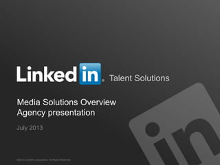 Talent Solutions
Media Solutions Overview
Agency presentation
©2012 LinkedIn Corporation. All Rights Reserved.
July 2013
 