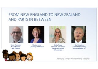 Agency By Design: Making Learning Engaging
FROM NEW ENGLAND TO NEW ZEALAND
AND PARTS IN BETWEEN
Derek Wenmoth
FutureMakers,
New Zealand
Marsha Jones
University of Arkansas
Shelly Poage
Principal, John Tyson
Elementary School,
NW Arkansas
Joe DiMartino
Center for Secondary
School Redesign Inc.
 