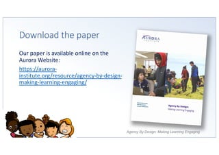 Agency By Design: Making Learning Engaging
Download the paper
Our paper is available online on the
Aurora Website:
https://aurora-
institute.org/resource/agency-by-design-
making-learning-engaging/
 