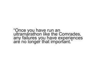 “Once you have run an
ultramarathon like the Comrades,
any failures you have experiences
are no longer that important.”
 
