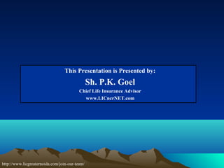 This Presentation is Presented by:
                                                Sh. P.K. Goel
                                          Chief Life Insurance Advisor
                                            www.LICncrNET.com




http://www.licgreaternoida.com/join-our-team/
 