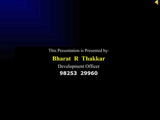 This Presentation is Presented by: Bharat  R  Thakkar Development Officer 98253  29960 