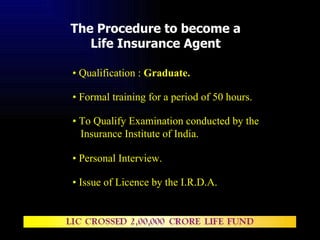 The Procedure to become a Life Insurance Agent •  Qualification :  Graduate. •  Formal training for a period of 50 hours. ...