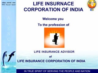 Welcome you
To the profession of
LIFE INSURANCE ADVISOR
of
LIFE INSURANCE CORPORATION OF INDIA
IN TRUE SPIRIT OF SERVING THE PEOPLE AND NATION
LIFE INSURNACE
CORPORATION OF INDIA
 
