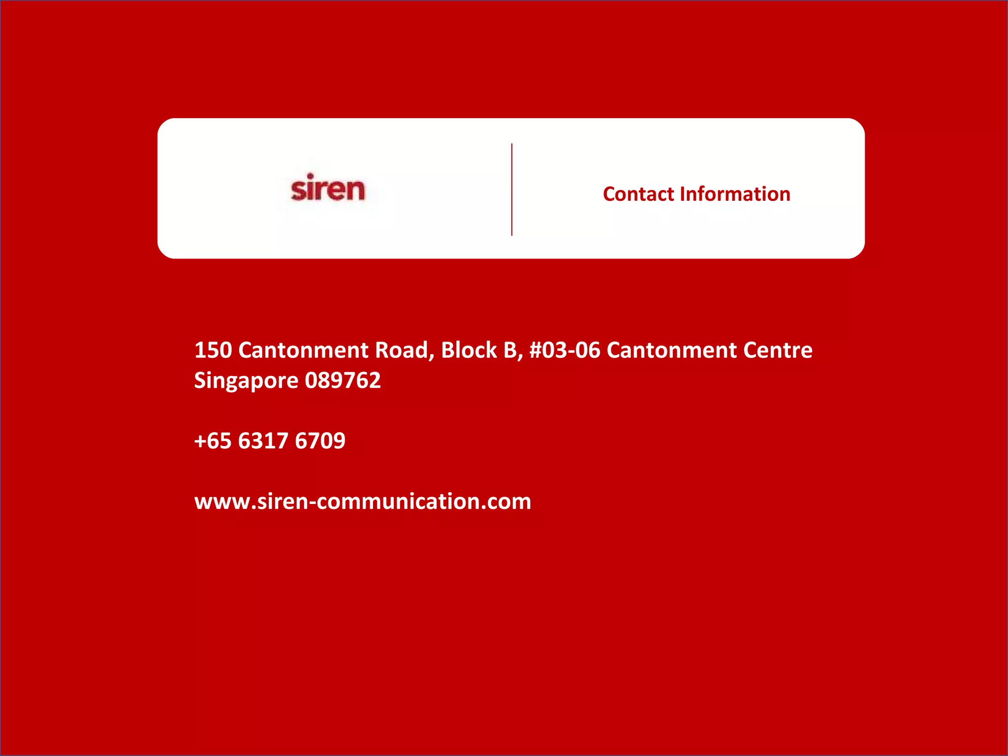 Contact Information 150 Cantonment Road, Block B, #03-06 Cantonment Centre Singapore 089762 +65 6317 6709 www.siren-communication.com 