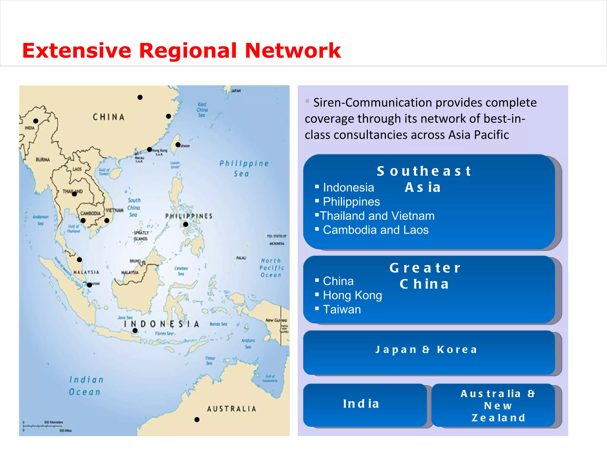 Extensive Regional Network Siren-Communication provides complete coverage through its network of best-in-class consultancies across Asia Pacific Southeast Asia Indonesia  Philippines  Thailand and Vietnam  Cambodia and Laos  Greater China China  Hong Kong  Taiwan  India Japan & Korea Australia & New Zealand 