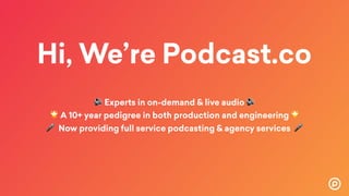 Hi, We’re Podcast.co
🔊 Experts in on-demand & live audio 🔊
🌟 A 10+ year pedigree in both production and engineering 🌟 
🎤 Now providing full service podcasting & agency services 🎤
 