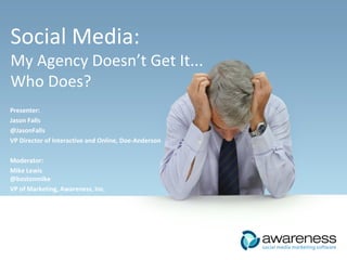 Social Media: My Agency Doesn’t Get It... Who Does? Presenter: Jason Falls @JasonFalls VP Director of Interactive and Online, Doe-Anderson Moderator: Mike Lewis @bostonmike VP of Marketing, Awareness, Inc. 