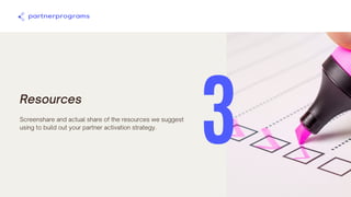 Resources
Screenshare and actual share of the resources we suggest
using to build out your partner activation strategy.
3
 