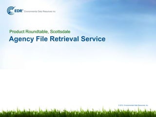 Product Roundtable, Scottsdale
Agency File Retrieval Service




                                 © 2012 Environmental Data Resources, Inc.
 