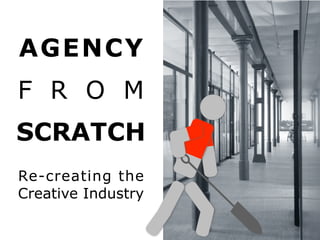 AGENCY
FROM
SCRATCH
Re-creating the
Creative Industry
 