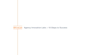 BHiveLab Agency Innovat ion Labs – 10 Steps to Success 
 