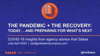 THE PANDEMIC + THE RECOVERY:
TODAY… AND PREPARING FOR WHAT’S NEXT
COVID-19 insights from agency advisor Karl Sakas
Late April 2020 | karl@sakasandcompany.com
@KarlSakas
 