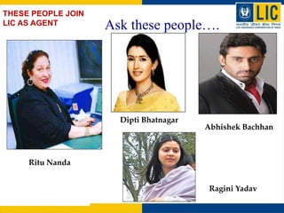 THESE PEOPLE JOIN
LIC AS AGENT Ask these people….
Ritu Nanda
Dipti Bhatnagar
Abhishek Bachhan
Ragini Yadav
 