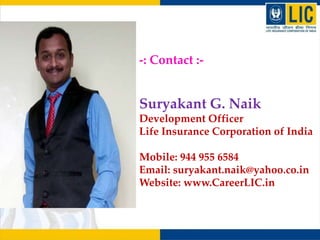 Suryakant G. Naik
Development Officer
Life Insurance Corporation of India
Mobile: 944 955 6584
Email: suryakant.naik@yahoo.co.in
Website: www.CareerLIC.in
-: Contact :-
 
