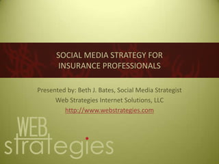 SOCIAL MEDIA STRATEGY FORINSURANCE PROFESSIONALS Presented by: Beth J. Bates, Social Media Strategist Web Strategies Internet Solutions, LLC http://www.webstrategies.com 