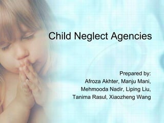 Child Neglect Agencies


                       Prepared by:
         Afroza Akhter, Manju Mani,
        Mehmooda Nadir, Liping Liu,
     Tanima Rasul, Xiaozheng Wang
 