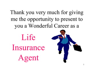 Thank you very much for giving
me the opportunity to present to
 you a Wonderful Career as a

   Life
Insurance
  Agent
                               1
 