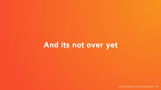 June 05, 2015 | www.company.com | 10
And its not over yet
 