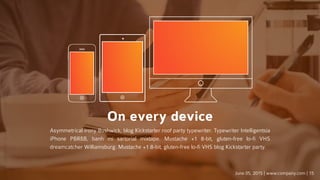 On every device
Asymmetrical irony Bushwick, blog Kickstarter roof party typewriter. Typewriter Intelligentsia
iPhone PBR&B, banh mi sartorial mixtape. Mustache +1 8-bit, gluten-free lo-fi VHS
dreamcatcher Williamsburg. Mustache +1 8-bit, gluten-free lo-fi VHS blog Kickstarter party.
June 05, 2015 | www.company.com | 15
 